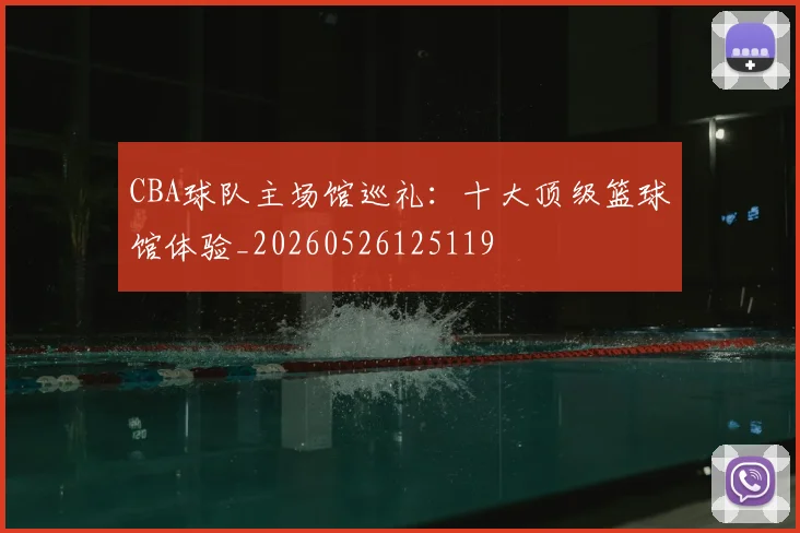 CBA球队主场馆巡礼:十大顶级篮球馆体验_20260526125119