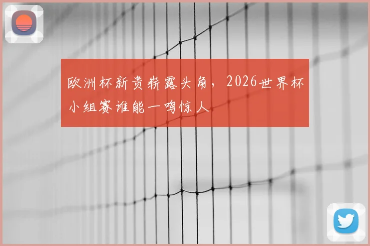 欧洲杯新贵崭露头角,2026世界杯小组赛谁能一鸣惊人