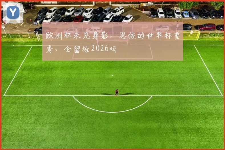 欧洲杯未见身影,恩佐的世界杯首秀,会留给2026吗